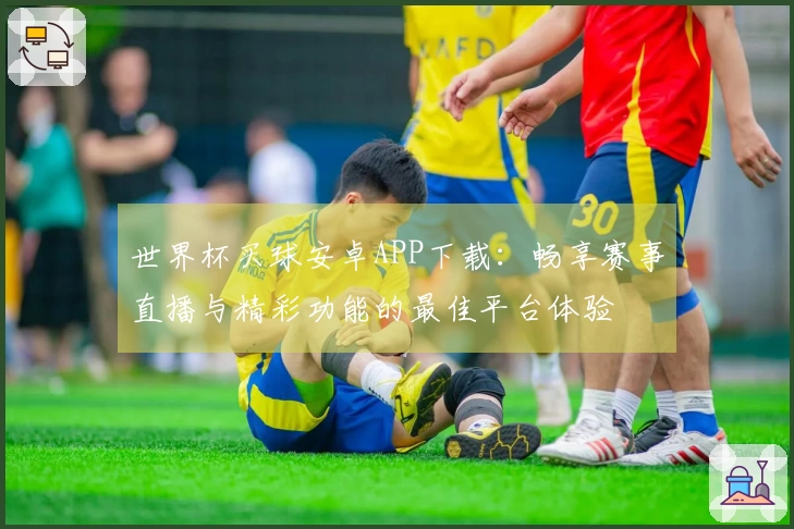 世界杯买球安卓APP下载：畅享赛事直播与精彩功能的最佳平台体验