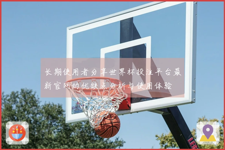 长期使用者分享世界杯投注平台最新官网的优缺点分析与使用体验