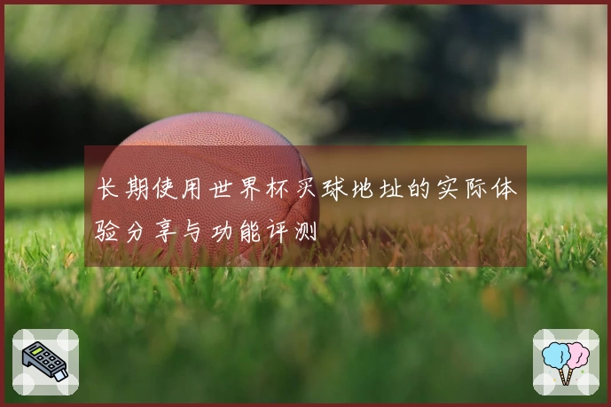 长期使用世界杯买球地址的实际体验分享与功能评测