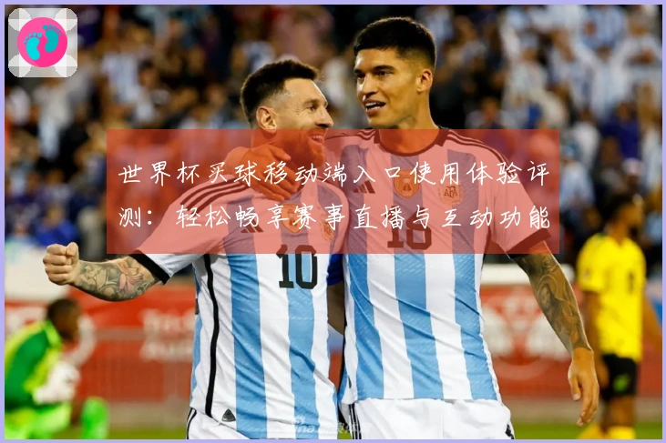 世界杯买球移动端入口使用体验评测：轻松畅享赛事直播与互动功能