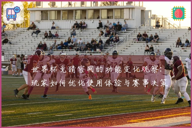 世界杯竞猜官网的功能变化观察：玩家如何优化使用体验与赛事决策