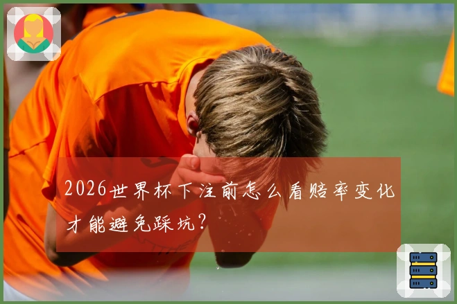 2026世界杯下注前怎么看赔率变化才能避免踩坑？