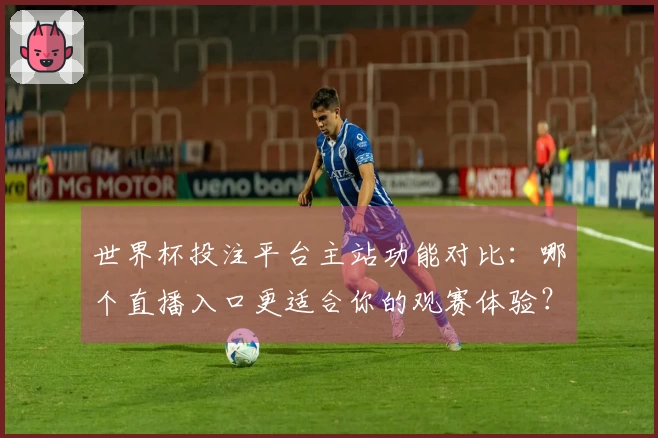 世界杯投注平台主站功能对比：哪个直播入口更适合你的观赛体验？