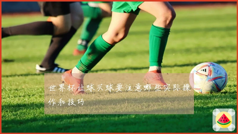 世界杯让球买球要注意哪些实际操作和技巧