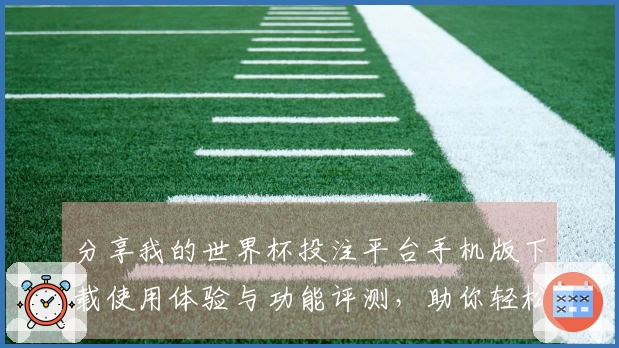 分享我的世界杯投注平台手机版下载使用体验与功能评测，助你轻松享受赛事直播