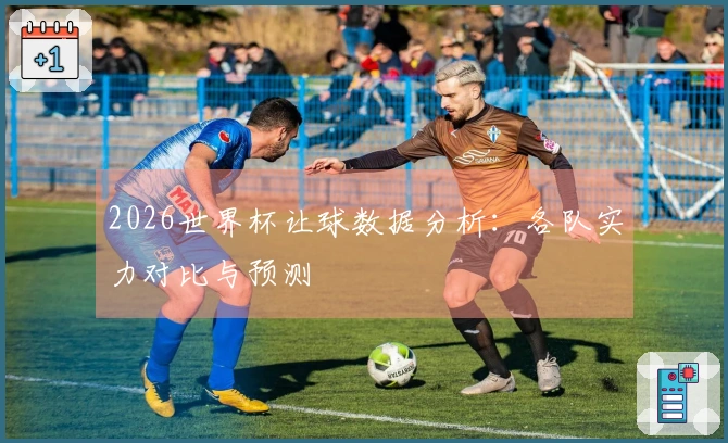 2026世界杯让球数据分析：各队实力对比与预测