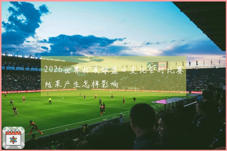 2026世界杯滚球盘口变化会对比赛结果产生怎样影响