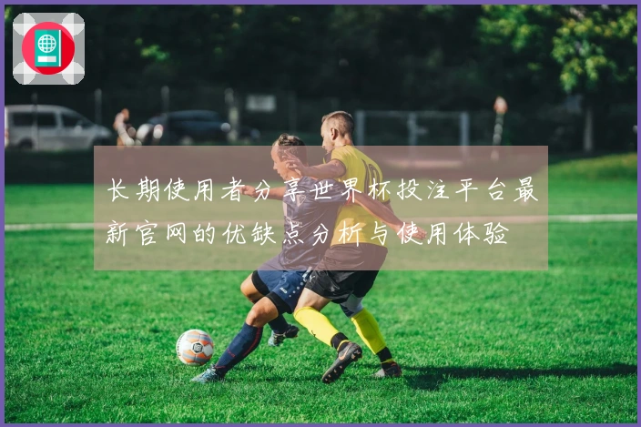 长期使用者分享世界杯投注平台最新官网的优缺点分析与使用体验
