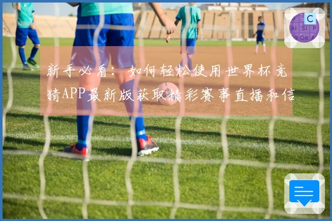新手必看：如何轻松使用世界杯竞猜APP最新版获取精彩赛事直播和信息