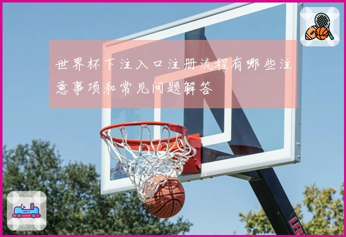 世界杯下注入口注册流程有哪些注意事项和常见问题解答