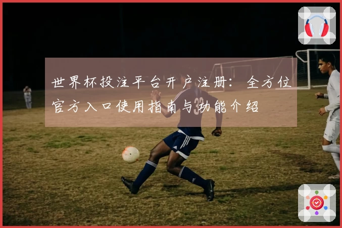 世界杯投注平台开户注册:全方位官方入口使用指南与功能介绍