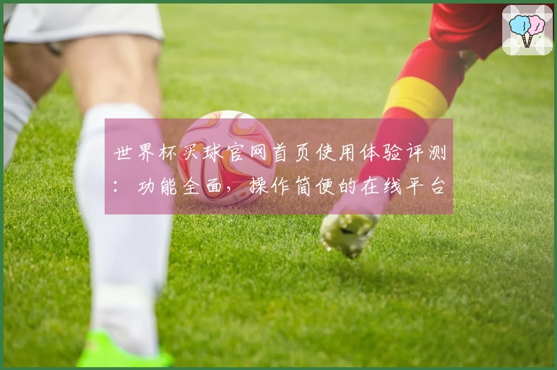 世界杯买球官网首页使用体验评测：功能全面，操作简便的在线平台