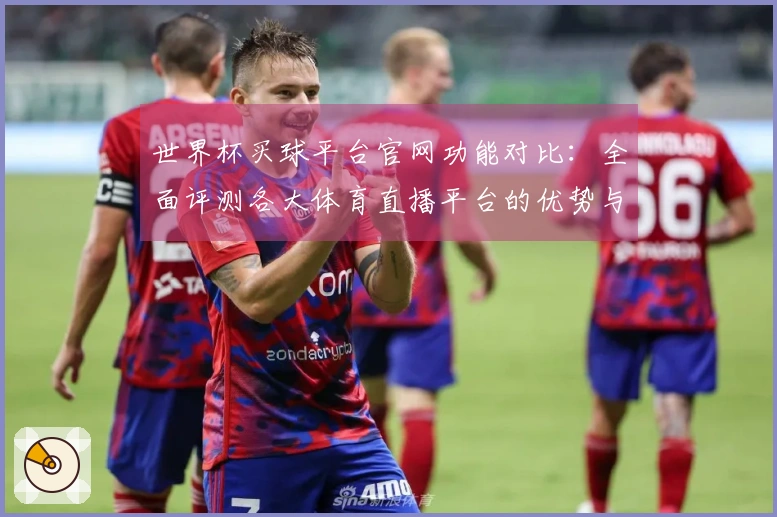 世界杯买球平台官网功能对比：全面评测各大体育直播平台的优势与体验