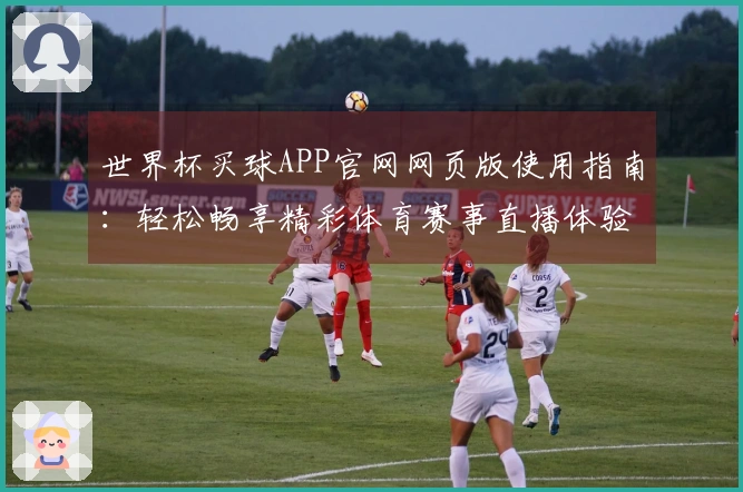 世界杯买球APP官网网页版使用指南：轻松畅享精彩体育赛事直播体验