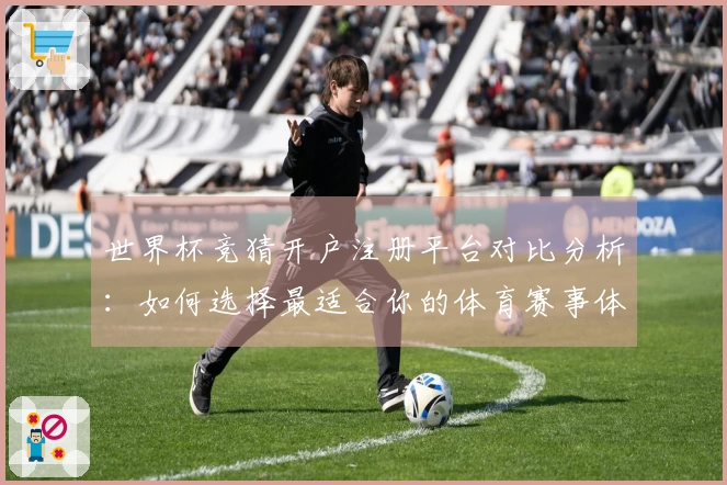 世界杯竞猜开户注册平台对比分析：如何选择最适合你的体育赛事体验