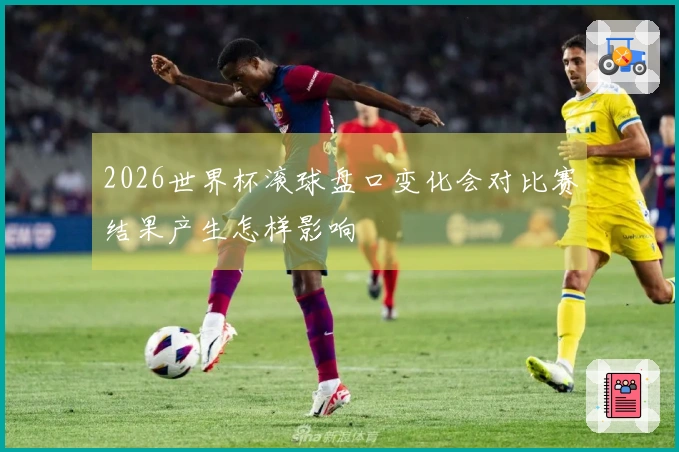 2026世界杯滚球盘口变化会对比赛结果产生怎样影响