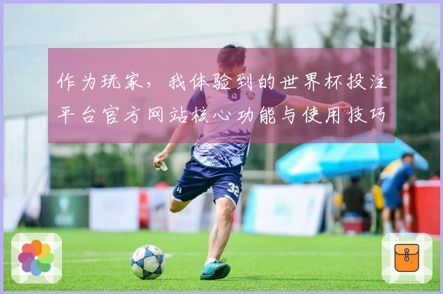 作为玩家，我体验到的世界杯投注平台官方网站核心功能与使用技巧分享