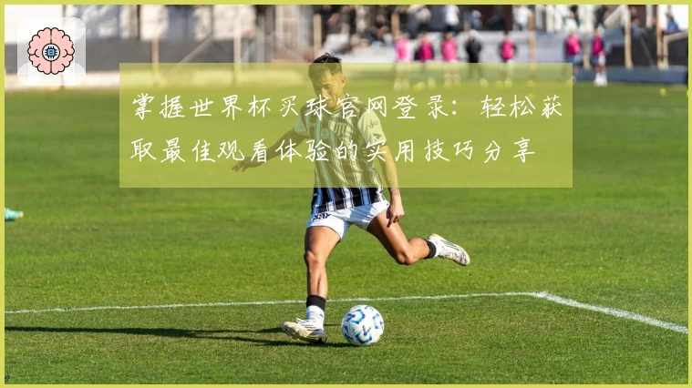 掌握世界杯买球官网登录：轻松获取最佳观看体验的实用技巧分享