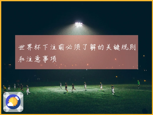 世界杯下注前必须了解的关键规则和注意事项