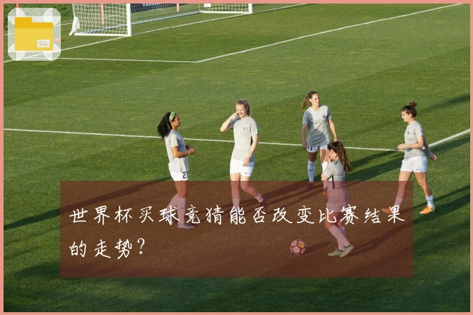 世界杯买球竞猜能否改变比赛结果的走势？