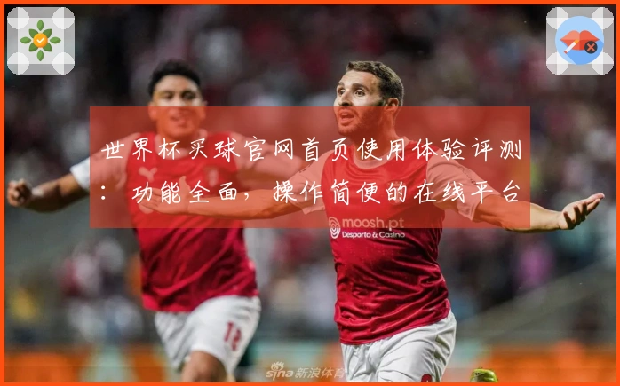 世界杯买球官网首页使用体验评测：功能全面，操作简便的在线平台