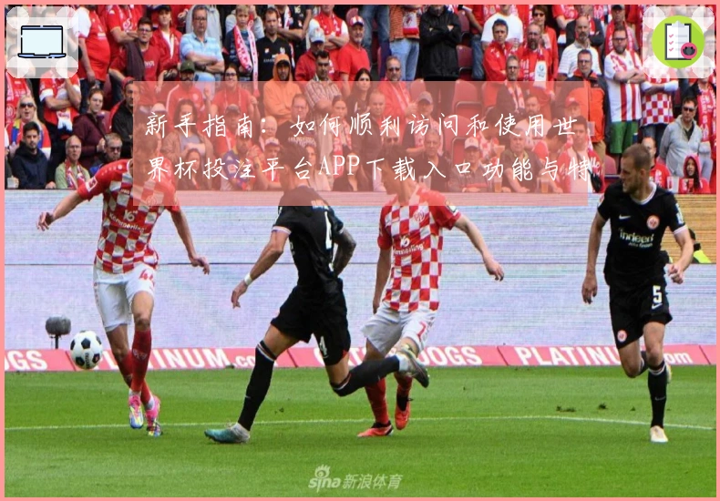 新手指南：如何顺利访问和使用世界杯投注平台APP下载入口功能与特点