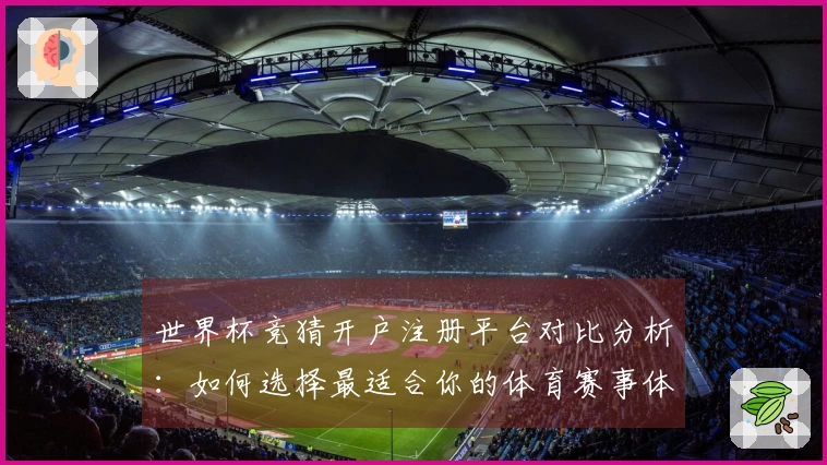 世界杯竞猜开户注册平台对比分析：如何选择最适合你的体育赛事体验