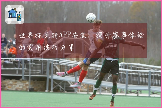 世界杯竞猜APP安装：提升赛事体验的实用技巧分享